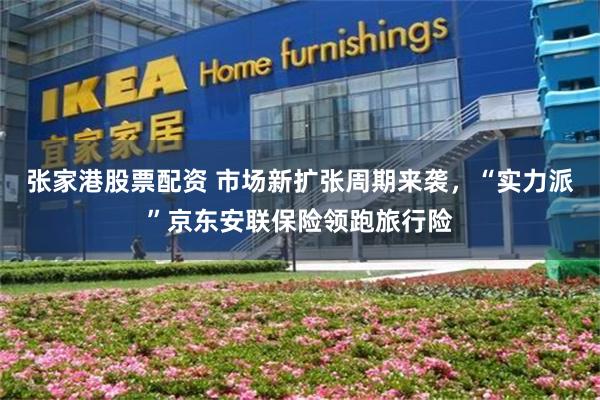 张家港股票配资 市场新扩张周期来袭，“实力派”京东安联保险领跑旅行险