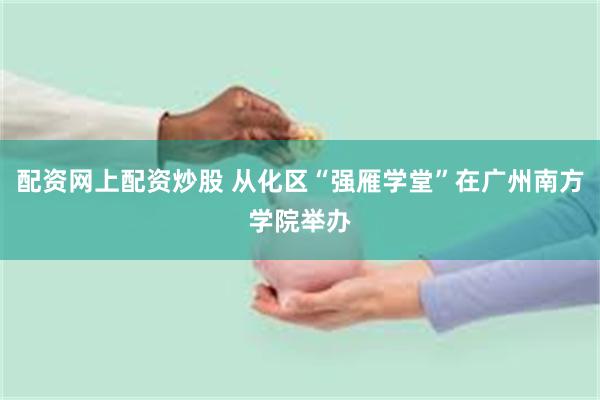 配资网上配资炒股 从化区“强雁学堂”在广州南方学院举办