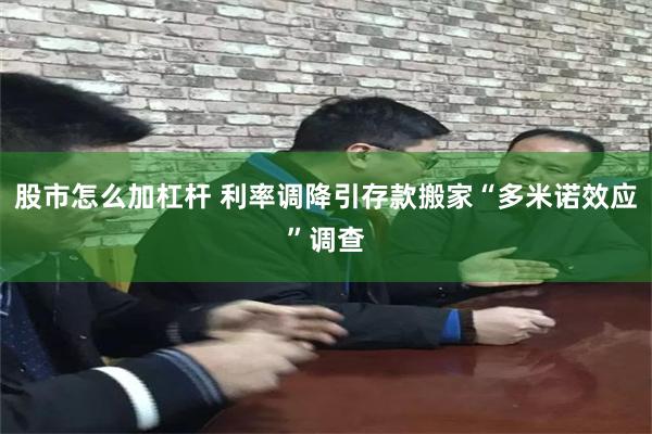 股市怎么加杠杆 利率调降引存款搬家“多米诺效应”调查
