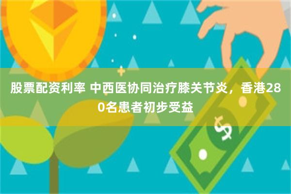 股票配资利率 中西医协同治疗膝关节炎，香港280名患者初步受益