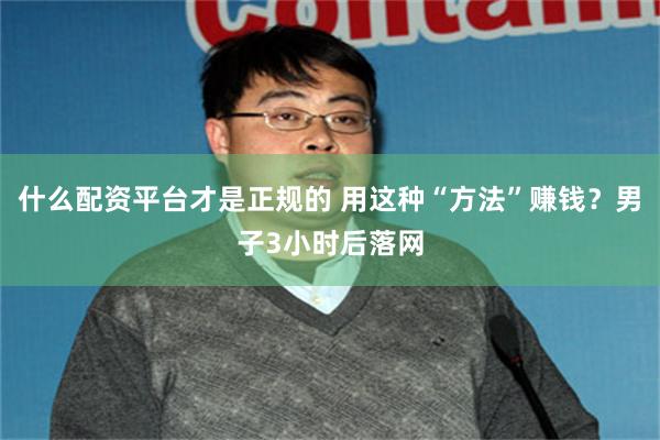 什么配资平台才是正规的 用这种“方法”赚钱？男子3小时后落网