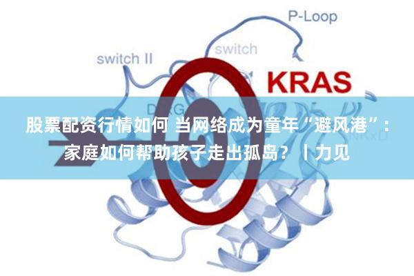 股票配资行情如何 当网络成为童年“避风港”：家庭如何帮助孩子走出孤岛？丨力见