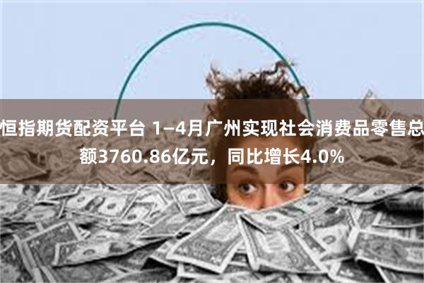恒指期货配资平台 1—4月广州实现社会消费品零售总额3760.86亿元,同比增长4.0%