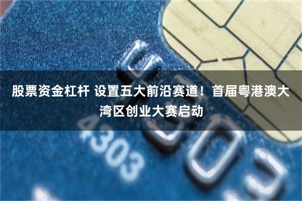 股票资金杠杆 设置五大前沿赛道!首届粤港澳大湾区创业大赛启动