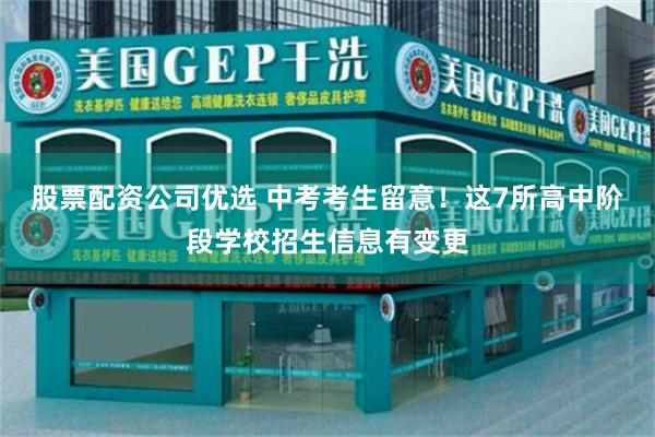 股票配资公司优选 中考考生留意！这7所高中阶段学校招生信息有变更