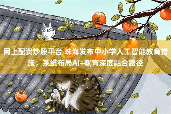 网上配资炒股平台 珠海发布中小学人工智能教育措施，系统布局AI+教育深度融合路径