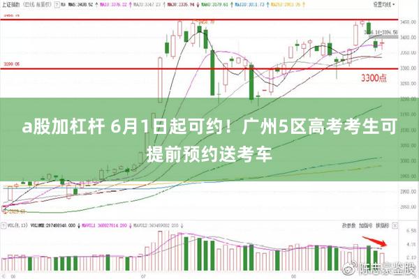 a股加杠杆 6月1日起可约！广州5区高考考生可提前预约送考车