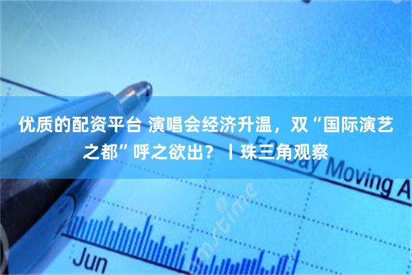 优质的配资平台 演唱会经济升温,双“国际演艺之都”呼之欲出?丨珠三角观察