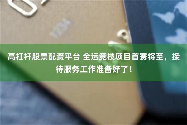 高杠杆股票配资平台 全运竞技项目首赛将至，接待服务工作准备好了！