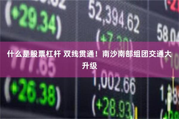 什么是股票杠杆 双线贯通！南沙南部组团交通大升级