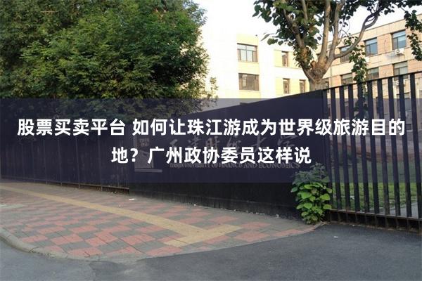 股票买卖平台 如何让珠江游成为世界级旅游目的地？广州政协委员这样说