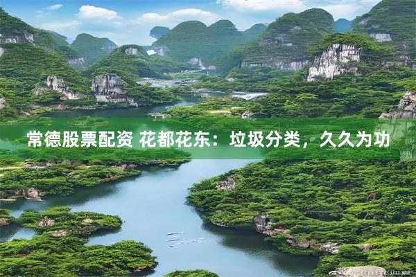 常德股票配资 花都花东：垃圾分类，久久为功