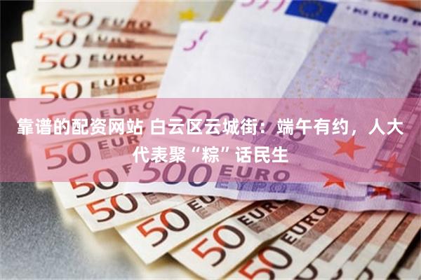 靠谱的配资网站 白云区云城街：端午有约，人大代表聚“粽”话民生