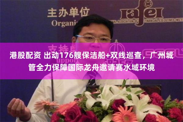 港股配资 出动176艘保洁船+双线巡查，广州城管全力保障国际龙舟邀请赛水域环境