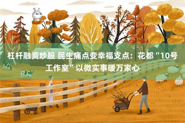杠杆融资炒股 民生痛点变幸福支点：花都“10号工作室”以微实事暖万家心