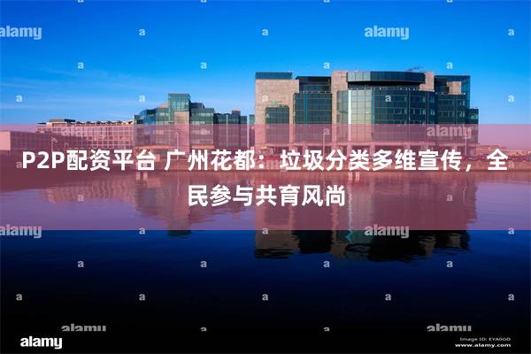 P2P配资平台 广州花都：垃圾分类多维宣传，全民参与共育风尚
