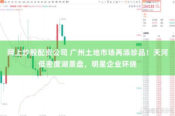 网上炒股配资公司 广州土地市场再添珍品！天河低密度湖景盘，明星企业环绕