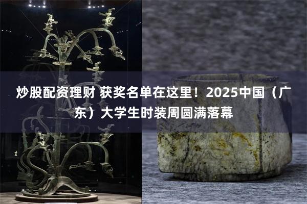 炒股配资理财 获奖名单在这里！2025中国（广东）大学生时装周圆满落幕