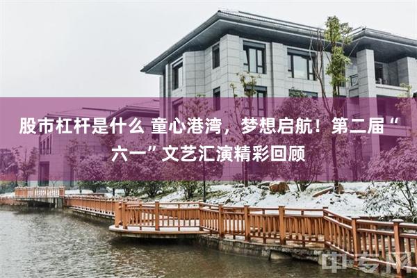 股市杠杆是什么 童心港湾，梦想启航！第二届“六一”文艺汇演精彩回顾