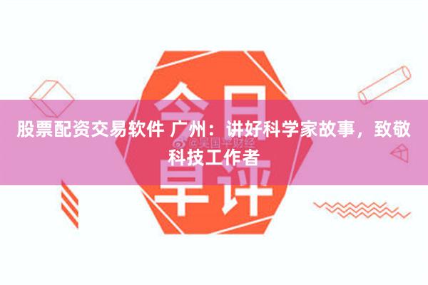 股票配资交易软件 广州：讲好科学家故事，致敬科技工作者