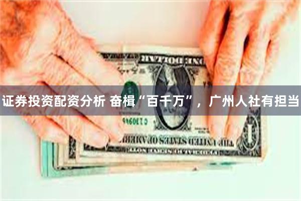 证券投资配资分析 奋楫“百千万”，广州人社有担当