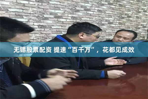无锡股票配资 提速“百千万”，花都见成效