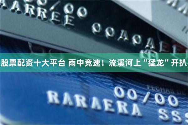 股票配资十大平台 雨中竞速！流溪河上“猛龙”开扒