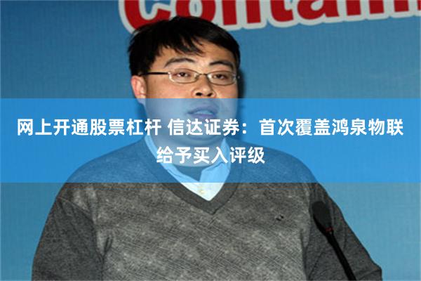 网上开通股票杠杆 信达证券：首次覆盖鸿泉物联给予买入评级