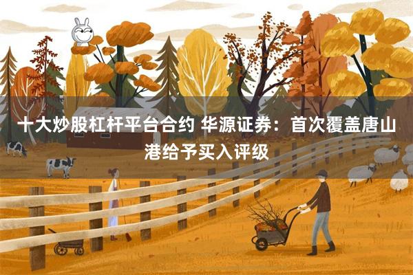 十大炒股杠杆平台合约 华源证券：首次覆盖唐山港给予买入评级