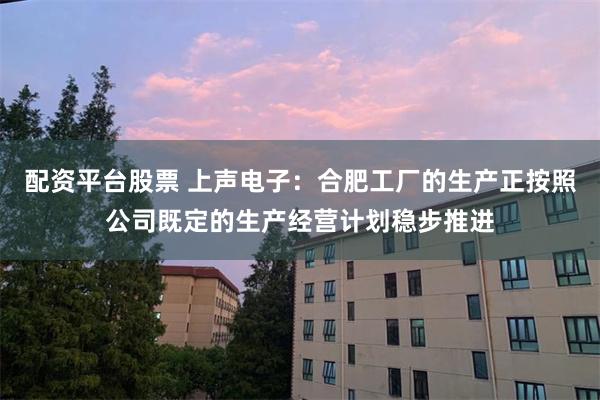 配资平台股票 上声电子：合肥工厂的生产正按照公司既定的生产经营计划稳步推进