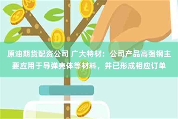 原油期货配资公司 广大特材：公司产品高强钢主要应用于导弹壳体等材料，并已形成相应订单
