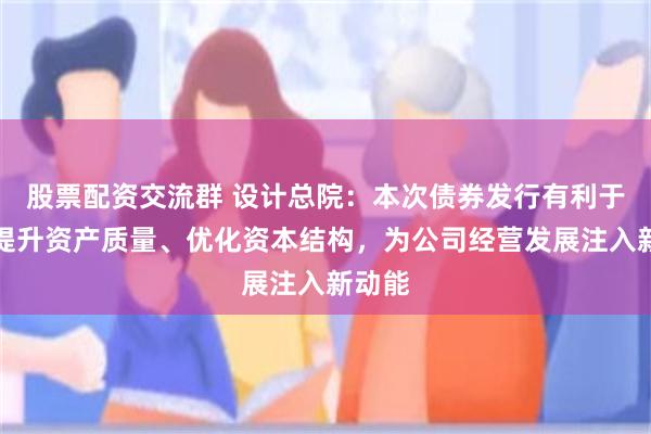 股票配资交流群 设计总院：本次债券发行有利于公司提升资产质量、优化资本结构，为公司经营发展注入新动能