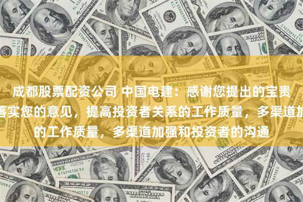 成都股票配资公司 中国电建：感谢您提出的宝贵意见！公司会加紧落实您的意见，提高投资者关系的工作质量，多渠道加强和投资者的沟通