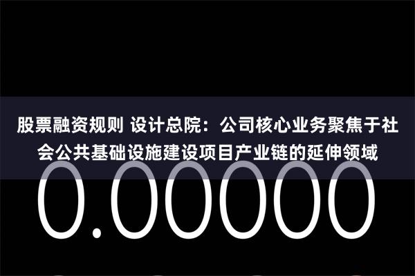 股票融资规则 设计总院：公司核心业务聚焦于社会公共基础设施建设项目产业链的延伸领域