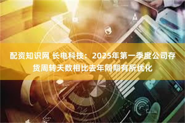 配资知识网 长电科技：2025年第一季度公司存货周转天数相比去年同期有所优化