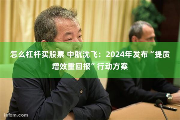 怎么杠杆买股票 中航沈飞：2024年发布“提质增效重回报”行动方案