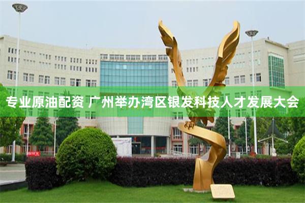 专业原油配资 广州举办湾区银发科技人才发展大会