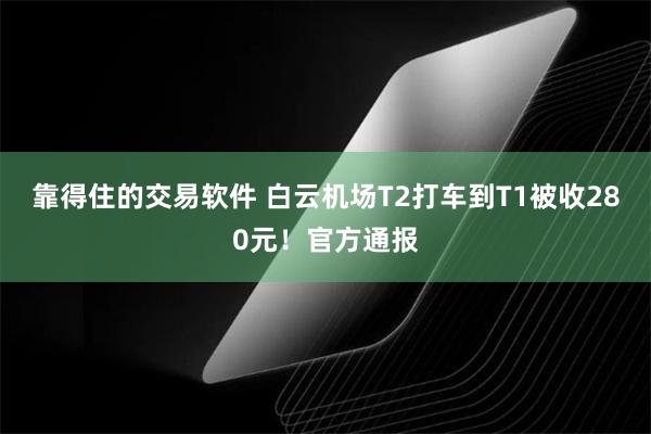 靠得住的交易软件 白云机场T2打车到T1被收280元！官方通报
