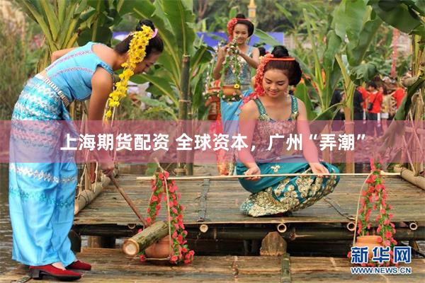 上海期货配资 全球资本，广州“弄潮”