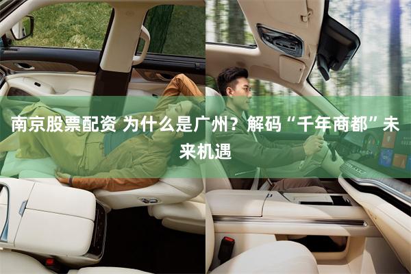南京股票配资 为什么是广州？解码“千年商都”未来机遇