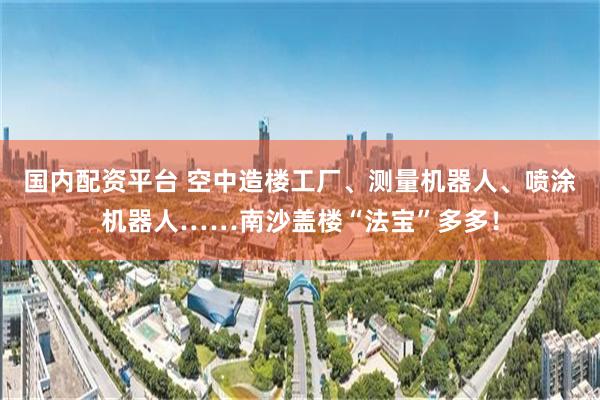 国内配资平台 空中造楼工厂、测量机器人、喷涂机器人……南沙盖楼“法宝”多多！