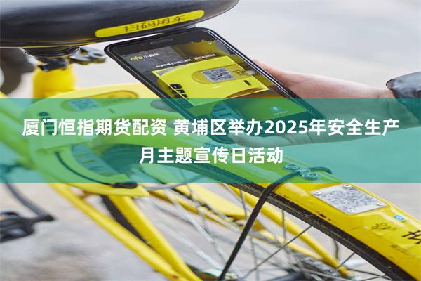 厦门恒指期货配资 黄埔区举办2025年安全生产月主题宣传日活动