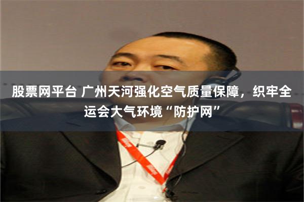 股票网平台 广州天河强化空气质量保障，织牢全运会大气环境“防护网”