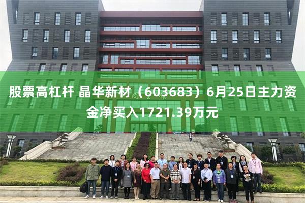 股票高杠杆 晶华新材（603683）6月25日主力资金净买入1721.39万元