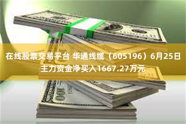 在线股票交易平台 华通线缆（605196）6月25日主力资金净买入1667.27万元