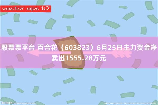 股票票平台 百合花（603823）6月25日主力资金净卖出1555.28万元