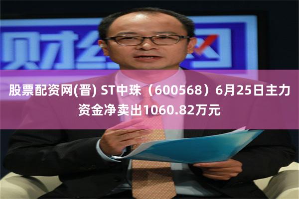 股票配资网(晋) ST中珠（600568）6月25日主力资金净卖出1060.82万元