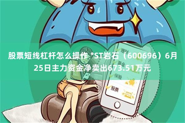 股票短线杠杆怎么操作 *ST岩石（600696）6月25日主力资金净卖出673.51万元