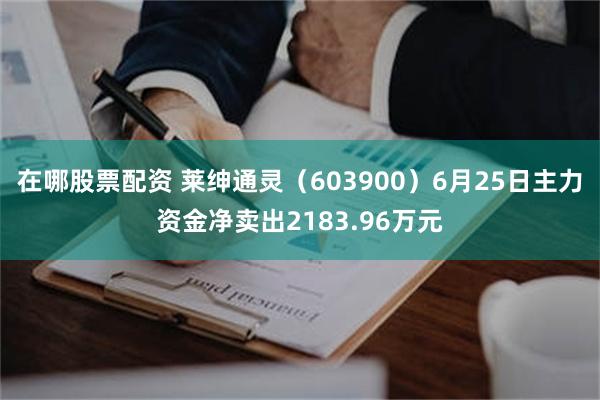 在哪股票配资 莱绅通灵（603900）6月25日主力资金净卖出2183.96万元