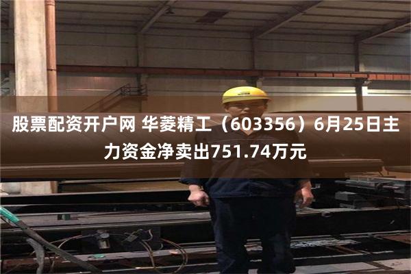 股票配资开户网 华菱精工（603356）6月25日主力资金净卖出751.74万元